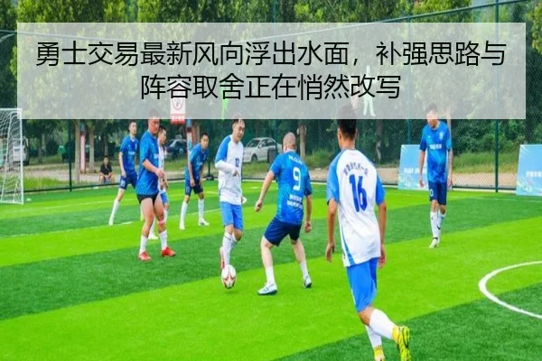 勇士交易最新风向浮出水面，补强思路与阵容取舍正在悄然改写